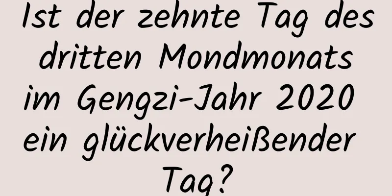 Ist der zehnte Tag des dritten Mondmonats im Gengzi-Jahr 2020 ein glückverheißender Tag?