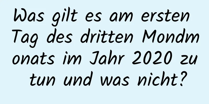 Was gilt es am ersten Tag des dritten Mondmonats im Jahr 2020 zu tun und was nicht?