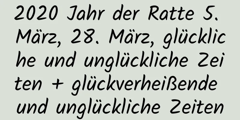 2020 Jahr der Ratte 5. März, 28. März, glückliche und unglückliche Zeiten + glückverheißende und unglückliche Zeiten