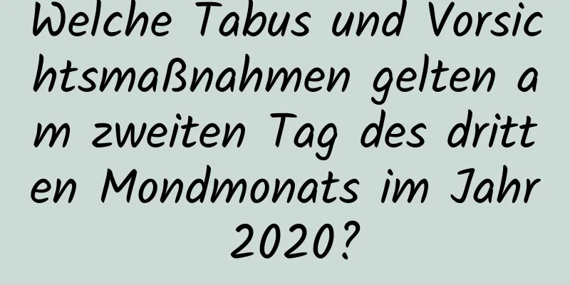 Welche Tabus und Vorsichtsmaßnahmen gelten am zweiten Tag des dritten Mondmonats im Jahr 2020?