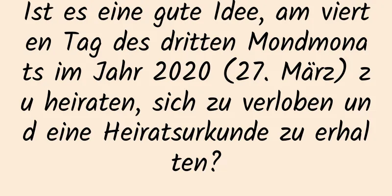 Ist es eine gute Idee, am vierten Tag des dritten Mondmonats im Jahr 2020 (27. März) zu heiraten, sich zu verloben und eine Heiratsurkunde zu erhalten?