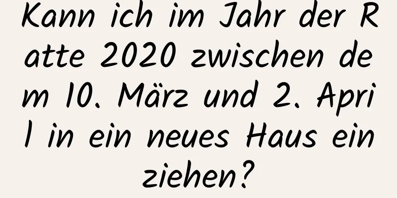 Kann ich im Jahr der Ratte 2020 zwischen dem 10. März und 2. April in ein neues Haus einziehen?