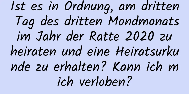 Ist es in Ordnung, am dritten Tag des dritten Mondmonats im Jahr der Ratte 2020 zu heiraten und eine Heiratsurkunde zu erhalten? Kann ich mich verloben?