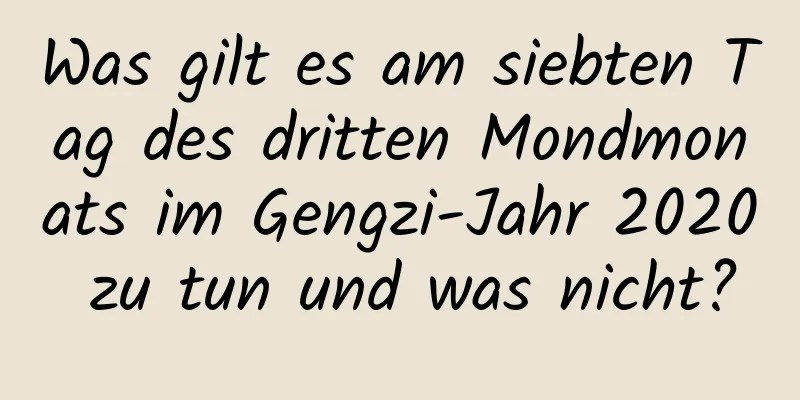 Was gilt es am siebten Tag des dritten Mondmonats im Gengzi-Jahr 2020 zu tun und was nicht?