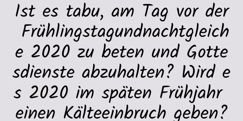 Ist es tabu, am Tag vor der Frühlingstagundnachtgleiche 2020 zu beten und Gottesdienste abzuhalten? Wird es 2020 im späten Frühjahr einen Kälteeinbruch geben?