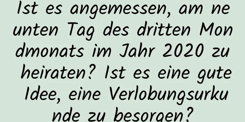 Ist es angemessen, am neunten Tag des dritten Mondmonats im Jahr 2020 zu heiraten? Ist es eine gute Idee, eine Verlobungsurkunde zu besorgen?