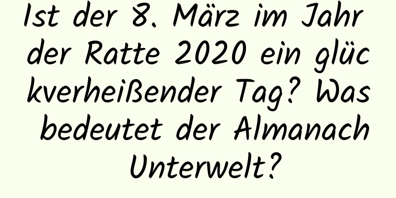 Ist der 8. März im Jahr der Ratte 2020 ein glückverheißender Tag? Was bedeutet der Almanach Unterwelt?