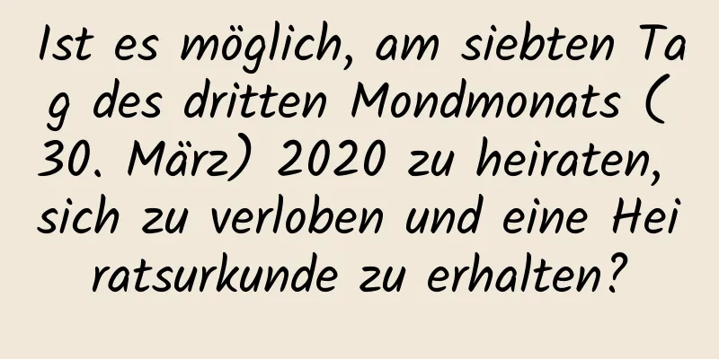 Ist es möglich, am siebten Tag des dritten Mondmonats (30. März) 2020 zu heiraten, sich zu verloben und eine Heiratsurkunde zu erhalten?