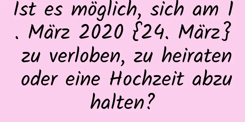 Ist es möglich, sich am 1. März 2020 {24. März} zu verloben, zu heiraten oder eine Hochzeit abzuhalten?