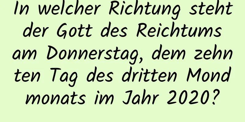 In welcher Richtung steht der Gott des Reichtums am Donnerstag, dem zehnten Tag des dritten Mondmonats im Jahr 2020?