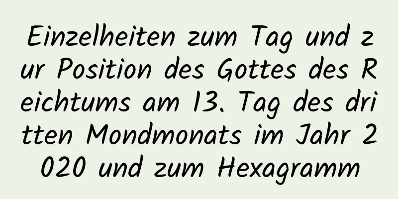 Einzelheiten zum Tag und zur Position des Gottes des Reichtums am 13. Tag des dritten Mondmonats im Jahr 2020 und zum Hexagramm