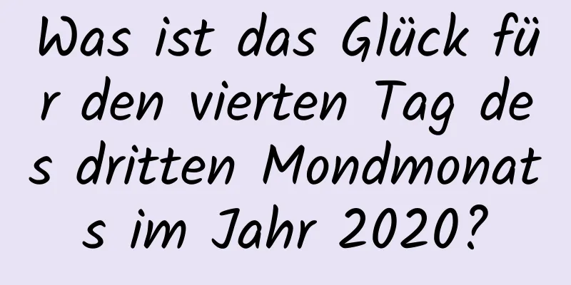 Was ist das Glück für den vierten Tag des dritten Mondmonats im Jahr 2020?