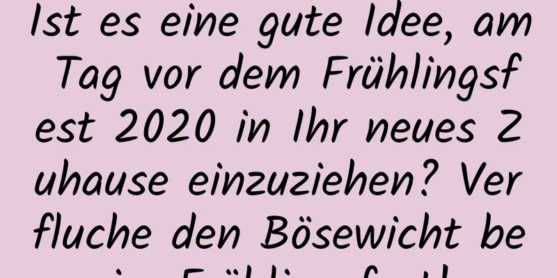 Ist es eine gute Idee, am Tag vor dem Frühlingsfest 2020 in Ihr neues Zuhause einzuziehen? Verfluche den Bösewicht beim Frühlingsfest!