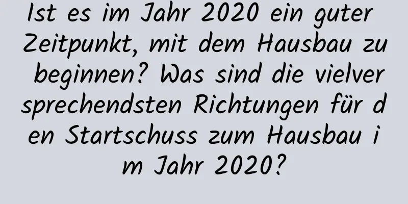 Ist es im Jahr 2020 ein guter Zeitpunkt, mit dem Hausbau zu beginnen? Was sind die vielversprechendsten Richtungen für den Startschuss zum Hausbau im Jahr 2020?