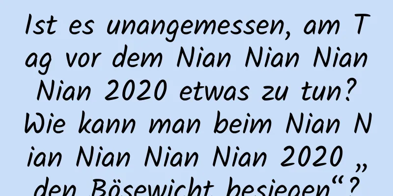 Ist es unangemessen, am Tag vor dem Nian Nian Nian Nian 2020 etwas zu tun? Wie kann man beim Nian Nian Nian Nian Nian 2020 „den Bösewicht besiegen“?