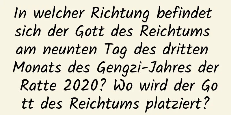 In welcher Richtung befindet sich der Gott des Reichtums am neunten Tag des dritten Monats des Gengzi-Jahres der Ratte 2020? Wo wird der Gott des Reichtums platziert?