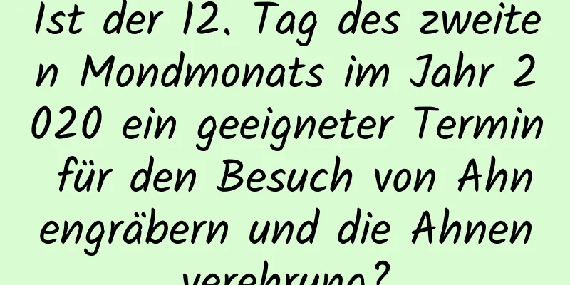 Ist der 12. Tag des zweiten Mondmonats im Jahr 2020 ein geeigneter Termin für den Besuch von Ahnengräbern und die Ahnenverehrung?