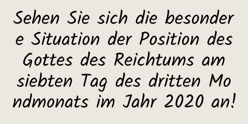 Sehen Sie sich die besondere Situation der Position des Gottes des Reichtums am siebten Tag des dritten Mondmonats im Jahr 2020 an!