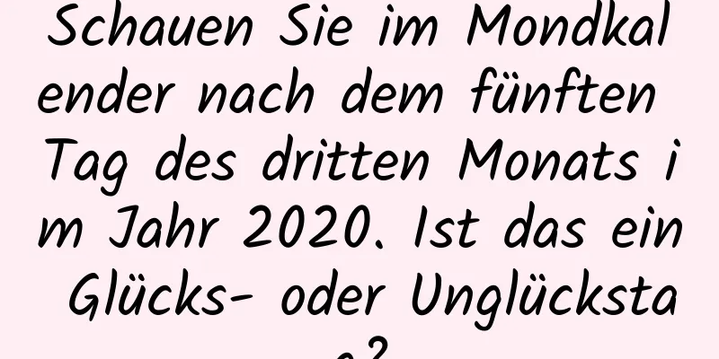 Schauen Sie im Mondkalender nach dem fünften Tag des dritten Monats im Jahr 2020. Ist das ein Glücks- oder Unglückstag?