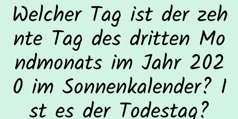 Welcher Tag ist der zehnte Tag des dritten Mondmonats im Jahr 2020 im Sonnenkalender? Ist es der Todestag?