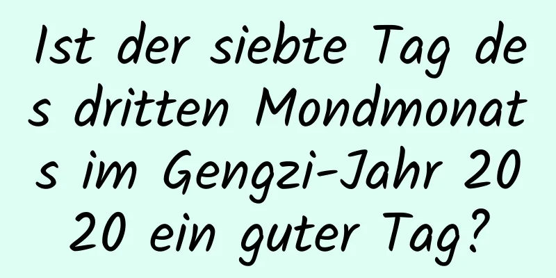 Ist der siebte Tag des dritten Mondmonats im Gengzi-Jahr 2020 ein guter Tag?