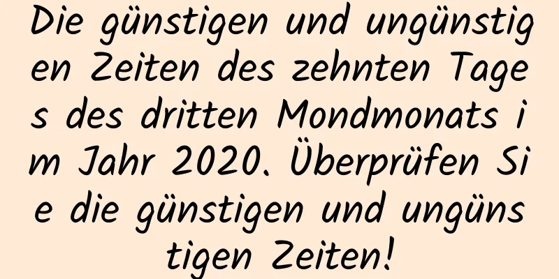 Die günstigen und ungünstigen Zeiten des zehnten Tages des dritten Mondmonats im Jahr 2020. Überprüfen Sie die günstigen und ungünstigen Zeiten!