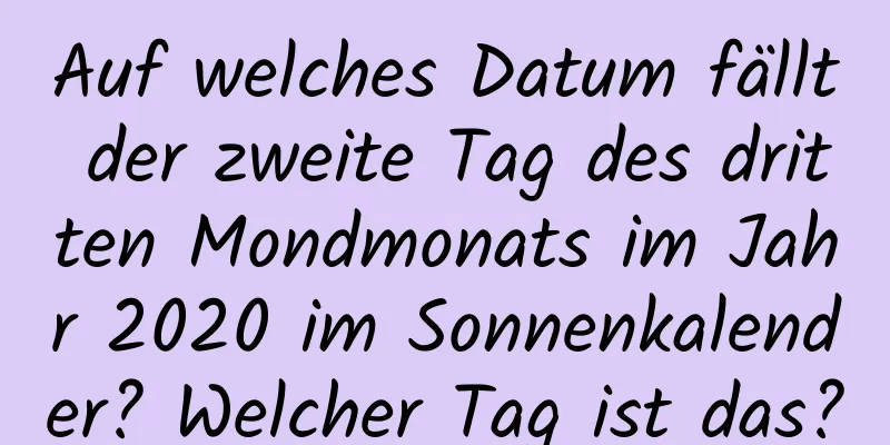 Auf welches Datum fällt der zweite Tag des dritten Mondmonats im Jahr 2020 im Sonnenkalender? Welcher Tag ist das?