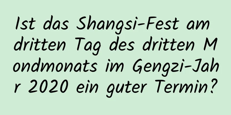 Ist das Shangsi-Fest am dritten Tag des dritten Mondmonats im Gengzi-Jahr 2020 ein guter Termin?