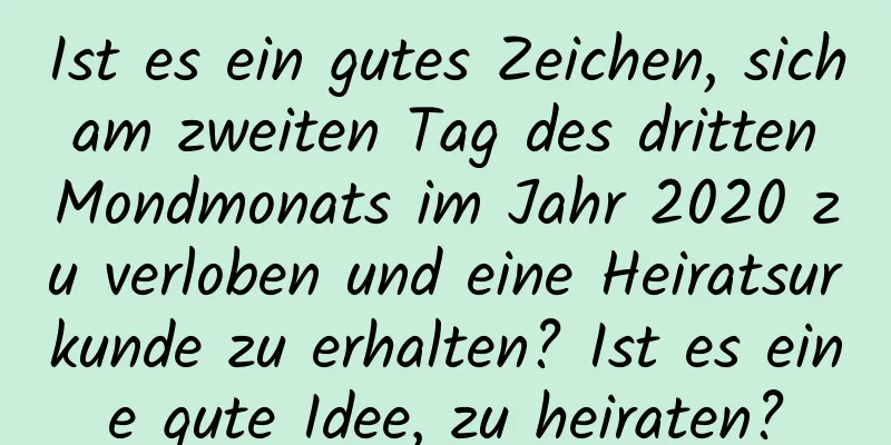 Ist es ein gutes Zeichen, sich am zweiten Tag des dritten Mondmonats im Jahr 2020 zu verloben und eine Heiratsurkunde zu erhalten? Ist es eine gute Idee, zu heiraten?