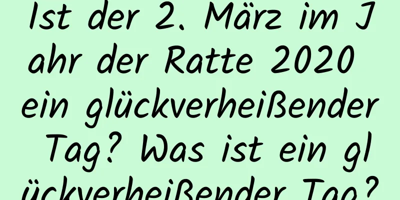 Ist der 2. März im Jahr der Ratte 2020 ein glückverheißender Tag? Was ist ein glückverheißender Tag?