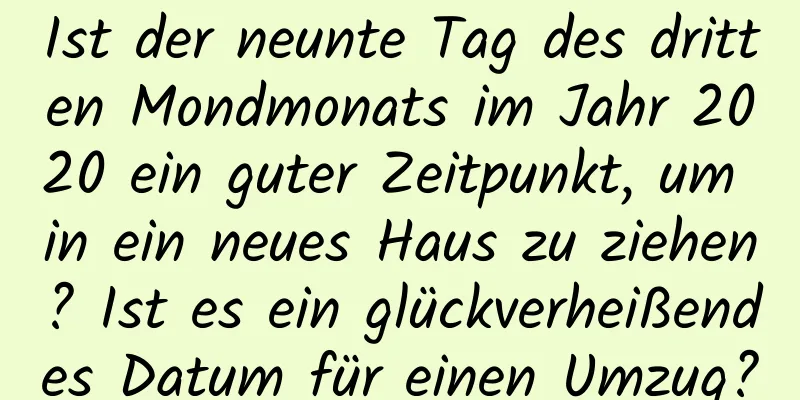 Ist der neunte Tag des dritten Mondmonats im Jahr 2020 ein guter Zeitpunkt, um in ein neues Haus zu ziehen? Ist es ein glückverheißendes Datum für einen Umzug?