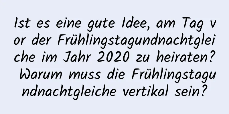 Ist es eine gute Idee, am Tag vor der Frühlingstagundnachtgleiche im Jahr 2020 zu heiraten? Warum muss die Frühlingstagundnachtgleiche vertikal sein?