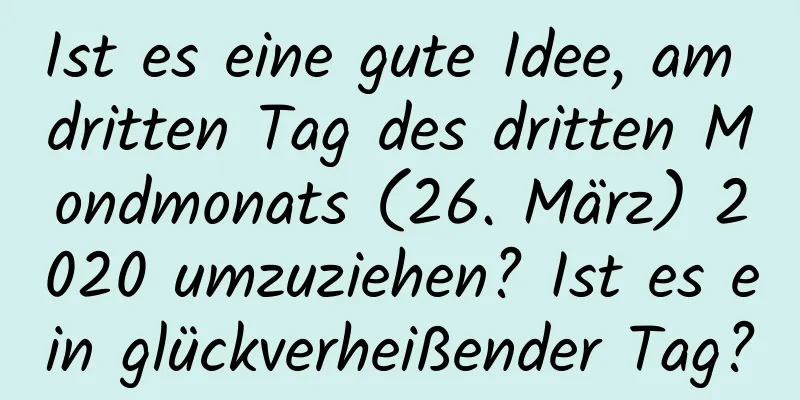 Ist es eine gute Idee, am dritten Tag des dritten Mondmonats (26. März) 2020 umzuziehen? Ist es ein glückverheißender Tag?