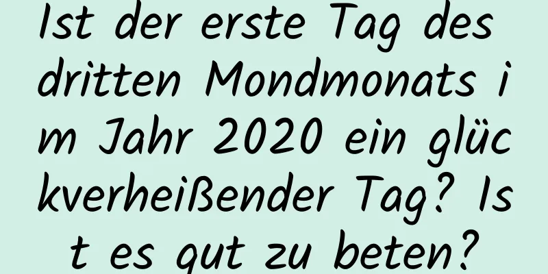 Ist der erste Tag des dritten Mondmonats im Jahr 2020 ein glückverheißender Tag? Ist es gut zu beten?