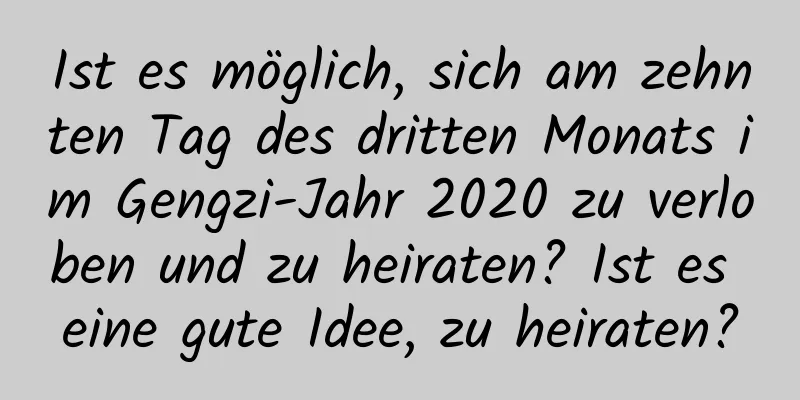 Ist es möglich, sich am zehnten Tag des dritten Monats im Gengzi-Jahr 2020 zu verloben und zu heiraten? Ist es eine gute Idee, zu heiraten?