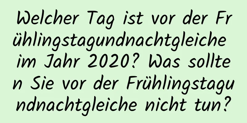 Welcher Tag ist vor der Frühlingstagundnachtgleiche im Jahr 2020? Was sollten Sie vor der Frühlingstagundnachtgleiche nicht tun?