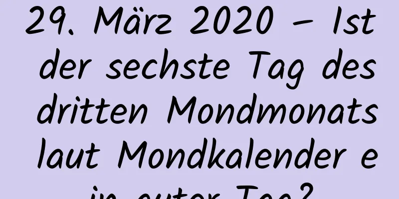 29. März 2020 – Ist der sechste Tag des dritten Mondmonats laut Mondkalender ein guter Tag?