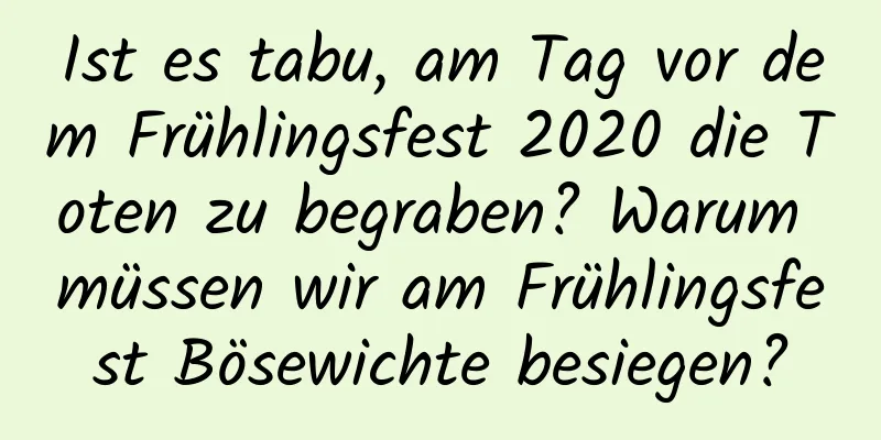 Ist es tabu, am Tag vor dem Frühlingsfest 2020 die Toten zu begraben? Warum müssen wir am Frühlingsfest Bösewichte besiegen?