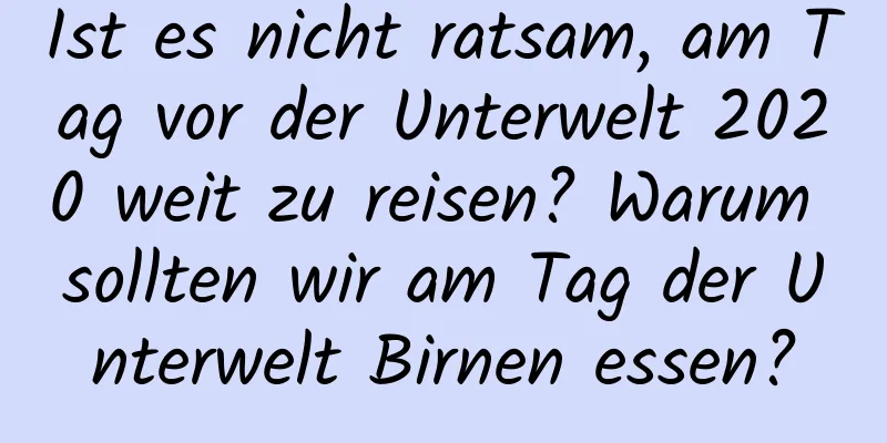 Ist es nicht ratsam, am Tag vor der Unterwelt 2020 weit zu reisen? Warum sollten wir am Tag der Unterwelt Birnen essen?