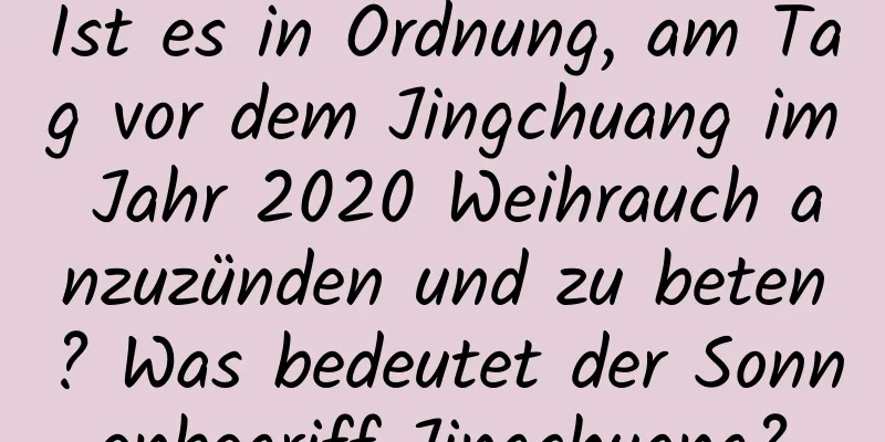 Ist es in Ordnung, am Tag vor dem Jingchuang im Jahr 2020 Weihrauch anzuzünden und zu beten? Was bedeutet der Sonnenbegriff Jingchuang?