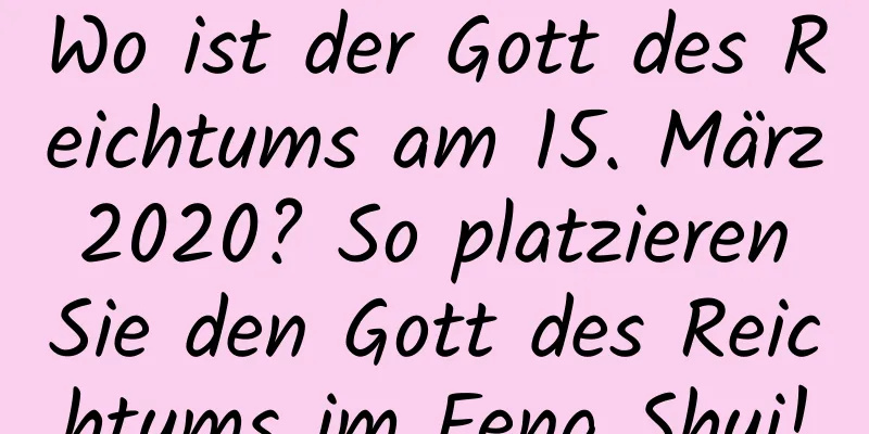 Wo ist der Gott des Reichtums am 15. März 2020? So platzieren Sie den Gott des Reichtums im Feng Shui!