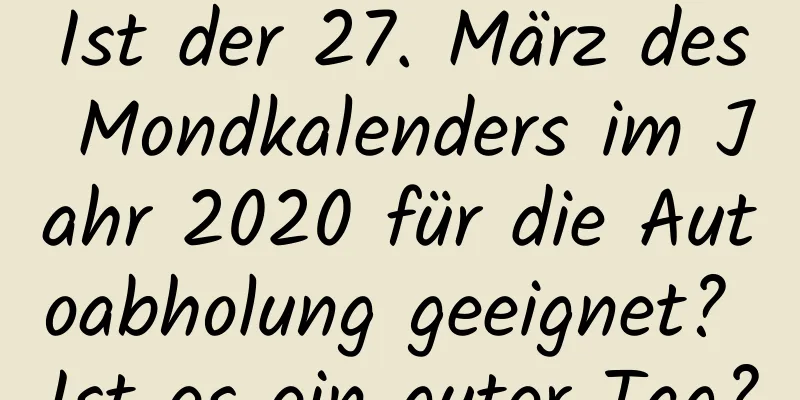 Ist der 27. März des Mondkalenders im Jahr 2020 für die Autoabholung geeignet? Ist es ein guter Tag?