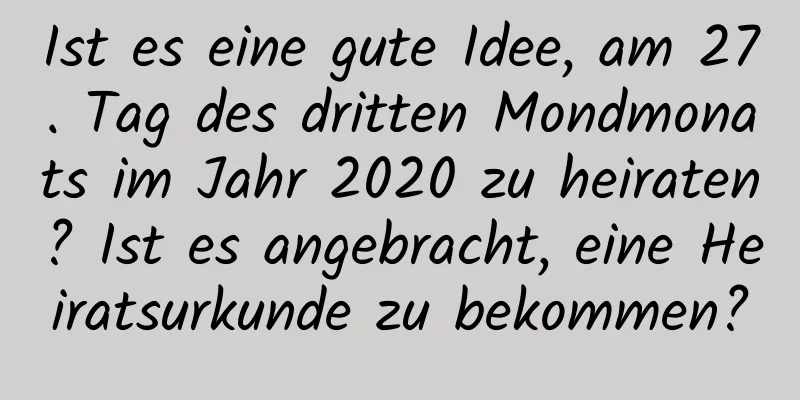 Ist es eine gute Idee, am 27. Tag des dritten Mondmonats im Jahr 2020 zu heiraten? Ist es angebracht, eine Heiratsurkunde zu bekommen?