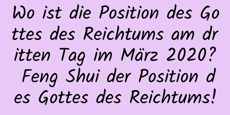 Wo ist die Position des Gottes des Reichtums am dritten Tag im März 2020? Feng Shui der Position des Gottes des Reichtums!