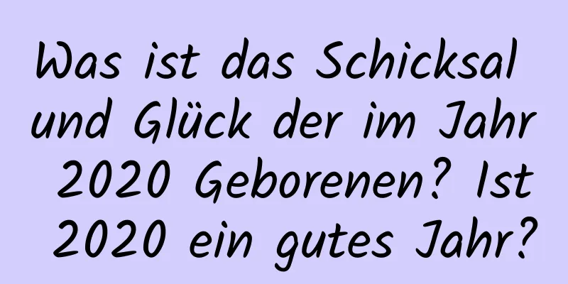 Was ist das Schicksal und Glück der im Jahr 2020 Geborenen? Ist 2020 ein gutes Jahr?