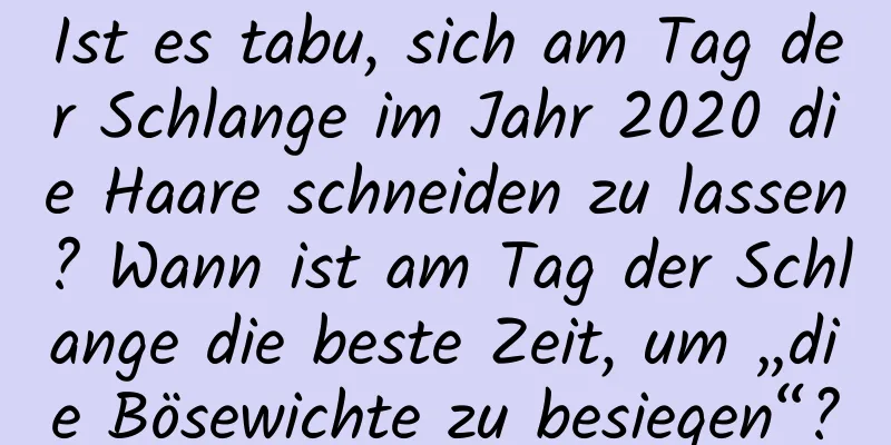 Ist es tabu, sich am Tag der Schlange im Jahr 2020 die Haare schneiden zu lassen? Wann ist am Tag der Schlange die beste Zeit, um „die Bösewichte zu besiegen“?