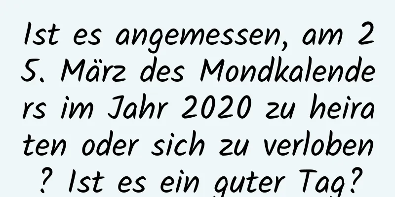 Ist es angemessen, am 25. März des Mondkalenders im Jahr 2020 zu heiraten oder sich zu verloben? Ist es ein guter Tag?