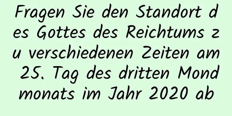 Fragen Sie den Standort des Gottes des Reichtums zu verschiedenen Zeiten am 25. Tag des dritten Mondmonats im Jahr 2020 ab