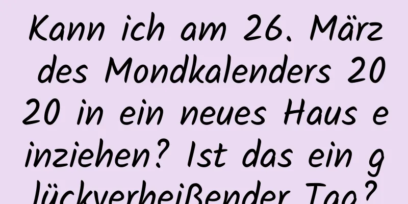 Kann ich am 26. März des Mondkalenders 2020 in ein neues Haus einziehen? Ist das ein glückverheißender Tag?