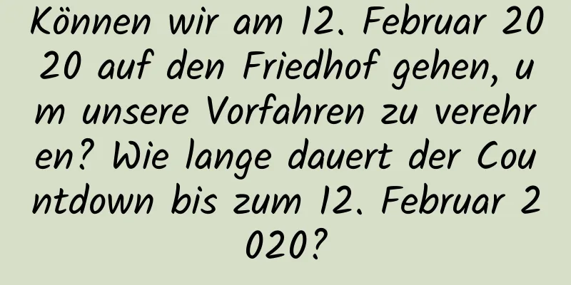 Können wir am 12. Februar 2020 auf den Friedhof gehen, um unsere Vorfahren zu verehren? Wie lange dauert der Countdown bis zum 12. Februar 2020?